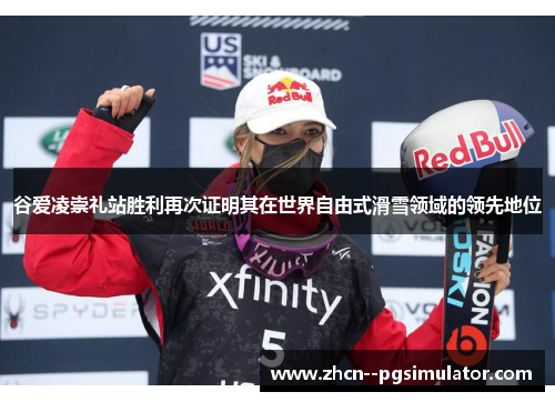 谷爱凌崇礼站胜利再次证明其在世界自由式滑雪领域的领先地位