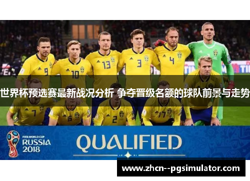 世界杯预选赛最新战况分析 争夺晋级名额的球队前景与走势