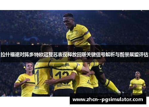 拉什福德对阵多特欧冠复苏表现释放回暖关键信号解析与前景展望评估 拉什福德对阵多特欧冠复苏表现释放回暖关键信号解析与前景展望评估