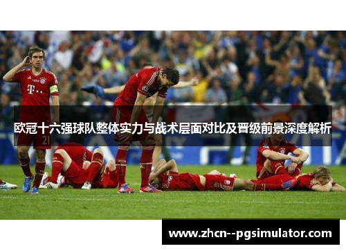 欧冠十六强球队整体实力与战术层面对比及晋级前景深度解析