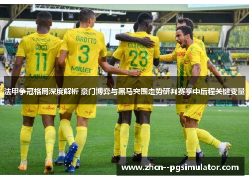 法甲争冠格局深度解析 豪门博弈与黑马突围走势研判赛季中后程关键变量