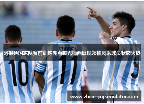 阿根廷国家队赛前训练亮点曝光梅西展现领袖风采球员状态火热 阿根廷国家队赛前训练亮点曝光梅西展现领袖风采球员状态火热