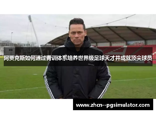 阿贾克斯如何通过青训体系培养世界级足球天才并成就顶尖球员 阿贾克斯如何通过青训体系培养世界级足球天才并成就顶尖球员