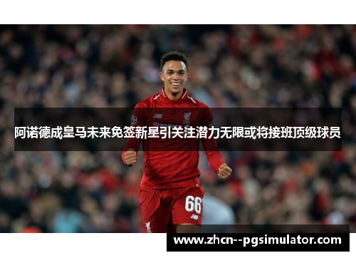 阿诺德成皇马未来免签新星引关注潜力无限或将接班顶级球员