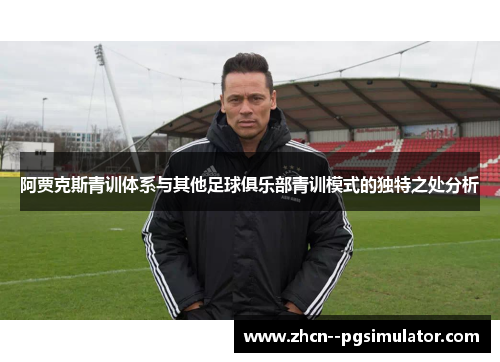 阿贾克斯青训体系与其他足球俱乐部青训模式的独特之处分析