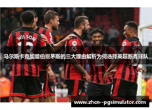 马尔斯卡克加盟伯恩茅斯的三大理由解析为何选择英超新秀球队