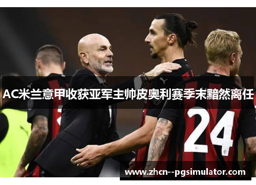 AC米兰意甲收获亚军主帅皮奥利赛季末黯然离任 AC米兰意甲收获亚军主帅皮奥利赛季末黯然离任