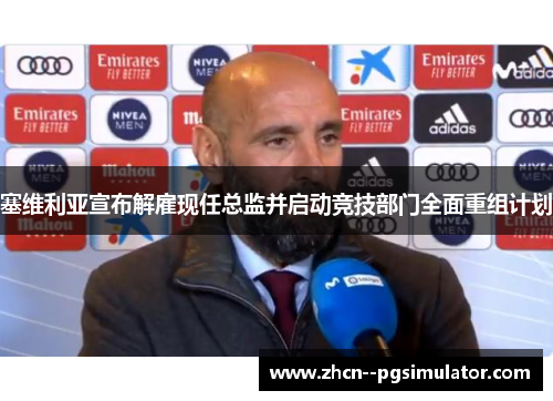 塞维利亚宣布解雇现任总监并启动竞技部门全面重组计划 塞维利亚宣布解雇现任总监并启动竞技部门全面重组计划