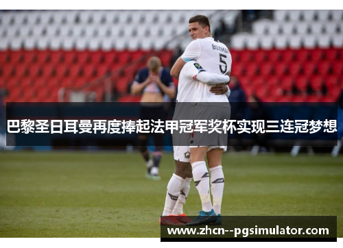 巴黎圣日耳曼再度捧起法甲冠军奖杯实现三连冠梦想