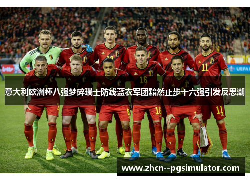 意大利欧洲杯八强梦碎瑞士防线蓝衣军团黯然止步十六强引发反思潮 意大利欧洲杯八强梦碎瑞士防线蓝衣军团黯然止步十六强引发反思潮