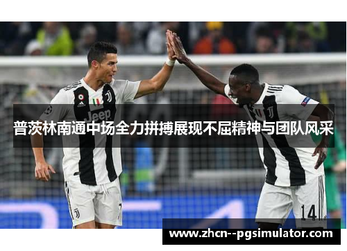 普茨林南通中场全力拼搏展现不屈精神与团队风采 普茨林南通中场全力拼搏展现不屈精神与团队风采