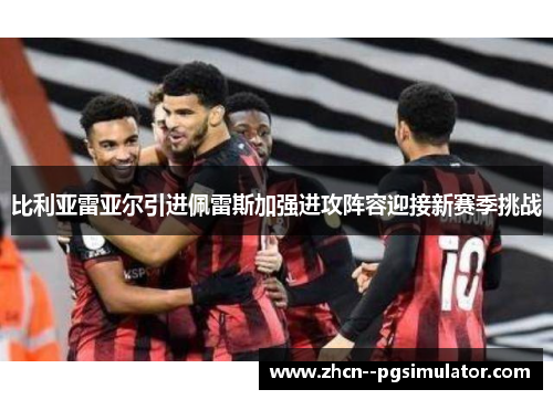 比利亚雷亚尔引进佩雷斯加强进攻阵容迎接新赛季挑战 比利亚雷亚尔引进佩雷斯加强进攻阵容迎接新赛季挑战