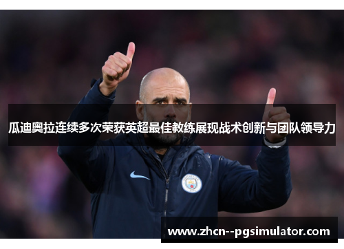 瓜迪奥拉连续多次荣获英超最佳教练展现战术创新与团队领导力 瓜迪奥拉连续多次荣获英超最佳教练展现战术创新与团队领导力