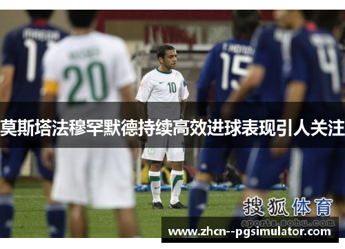 莫斯塔法穆罕默德持续高效进球表现引人关注