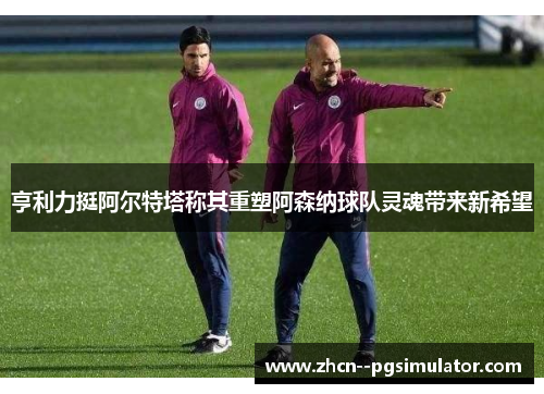 亨利力挺阿尔特塔称其重塑阿森纳球队灵魂带来新希望 亨利力挺阿尔特塔称其重塑阿森纳球队灵魂带来新希望