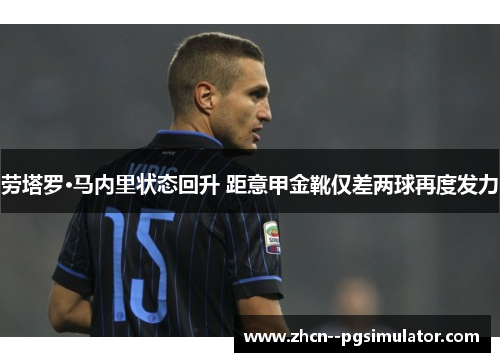 劳塔罗·马内里状态回升 距意甲金靴仅差两球再度发力 劳塔罗·马内里状态回升 距意甲金靴仅差两球再度发力