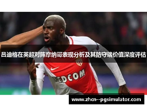 吕迪格在英超对阵摩纳哥表现分析及其防守端价值深度评估 吕迪格在英超对阵摩纳哥表现分析及其防守端价值深度评估