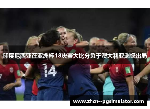 印度尼西亚在亚洲杯18决赛大比分负于澳大利亚遗憾出局