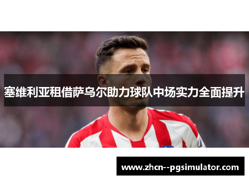 塞维利亚租借萨乌尔助力球队中场实力全面提升 塞维利亚租借萨乌尔助力球队中场实力全面提升