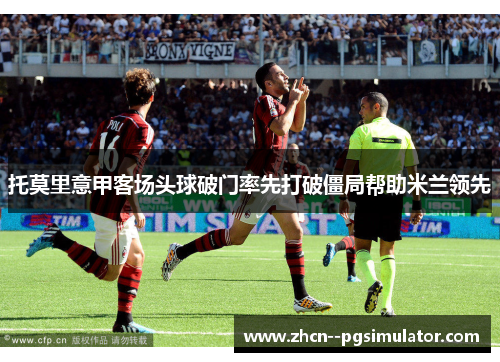 托莫里意甲客场头球破门率先打破僵局帮助米兰领先