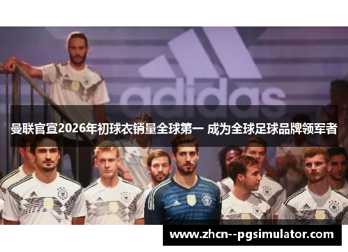 曼联官宣2026年初球衣销量全球第一 成为全球足球品牌领军者
