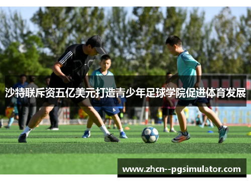 沙特联斥资五亿美元打造青少年足球学院促进体育发展