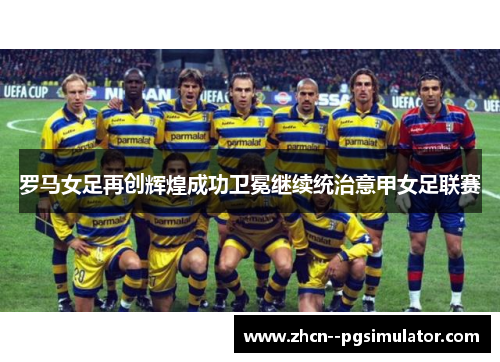 罗马女足再创辉煌成功卫冕继续统治意甲女足联赛