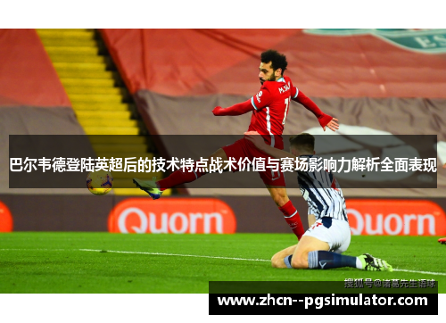巴尔韦德登陆英超后的技术特点战术价值与赛场影响力解析全面表现