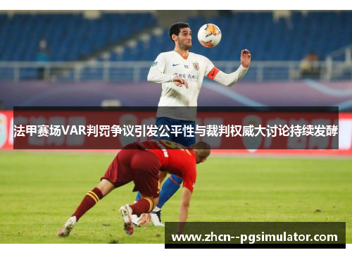 法甲赛场VAR判罚争议引发公平性与裁判权威大讨论持续发酵 法甲赛场VAR判罚争议引发公平性与裁判权威大讨论持续发酵