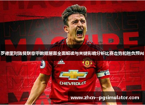 罗德里对阵曼联意甲数据层面全面解读与关键影响分析比赛走势和胜负预判 罗德里对阵曼联意甲数据层面全面解读与关键影响分析比赛走势和胜负预判
