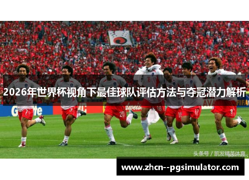 2026年世界杯视角下最佳球队评估方法与夺冠潜力解析 2026年世界杯视角下最佳球队评估方法与夺冠潜力解析