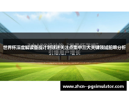 世界杯深度解读备战计划球迷关注点集中三大关键领域前瞻分析 世界杯深度解读备战计划球迷关注点集中三大关键领域前瞻分析