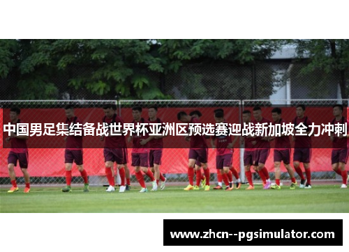 中国男足集结备战世界杯亚洲区预选赛迎战新加坡全力冲刺 中国男足集结备战世界杯亚洲区预选赛迎战新加坡全力冲刺