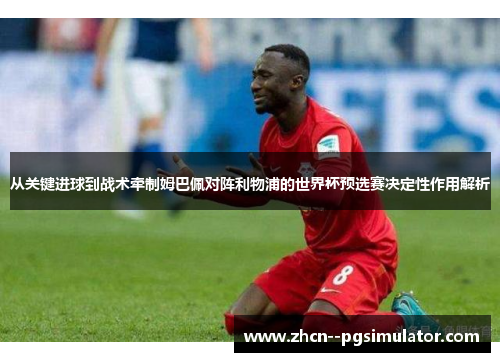 从关键进球到战术牵制姆巴佩对阵利物浦的世界杯预选赛决定性作用解析 从关键进球到战术牵制姆巴佩对阵利物浦的世界杯预选赛决定性作用解析