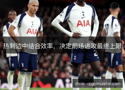 热刺边中结合效率,决定前场进攻最终上限 热刺边中结合效率,决定前场进攻最终上限