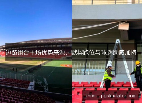 边路组合主场优势来源,默契跑位与球迷助威加持 边路组合主场优势来源,默契跑位与球迷助威加持