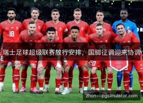 瑞士足球超级联赛放行安排,国脚征调迎来协调 瑞士足球超级联赛放行安排,国脚征调迎来协调