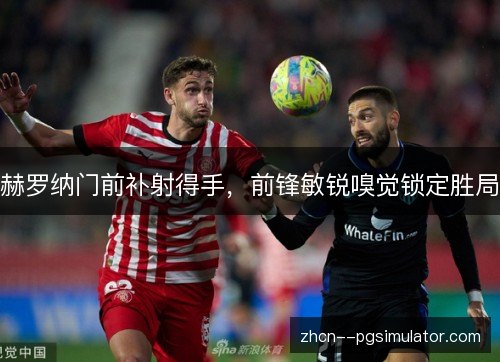 赫罗纳门前补射得手,前锋敏锐嗅觉锁定胜局 赫罗纳门前补射得手,前锋敏锐嗅觉锁定胜局