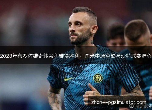 2023年布罗佐维奇转会利雅得胜利:国米中场空缺与沙特联赛野心 2023年布罗佐维奇转会利雅得胜利:国米中场空缺与沙特联赛野心