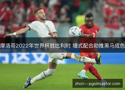 摩洛哥2022年世界杯胜比利时 墙式配合助推黑马成色